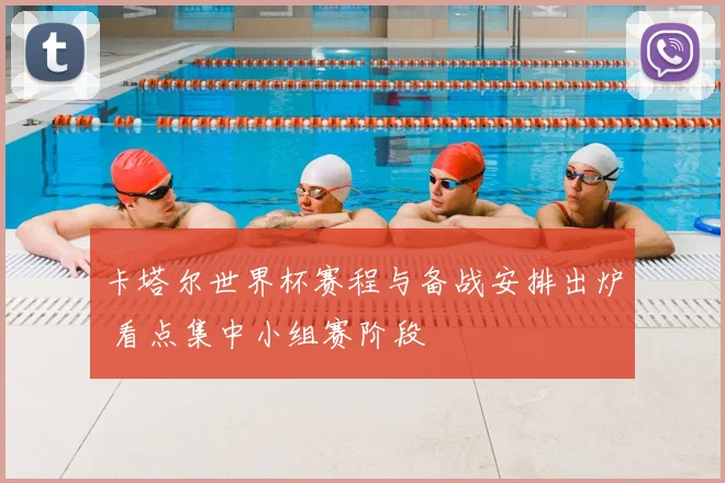 卡塔尔世界杯赛程与备战安排出炉 看点集中小组赛阶段