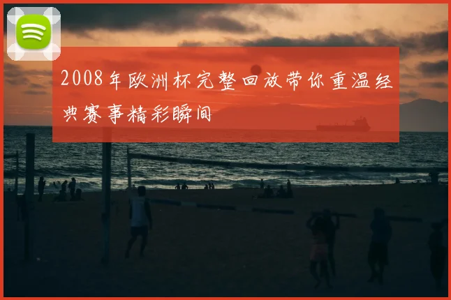 2008年欧洲杯完整回放带你重温经典赛事精彩瞬间