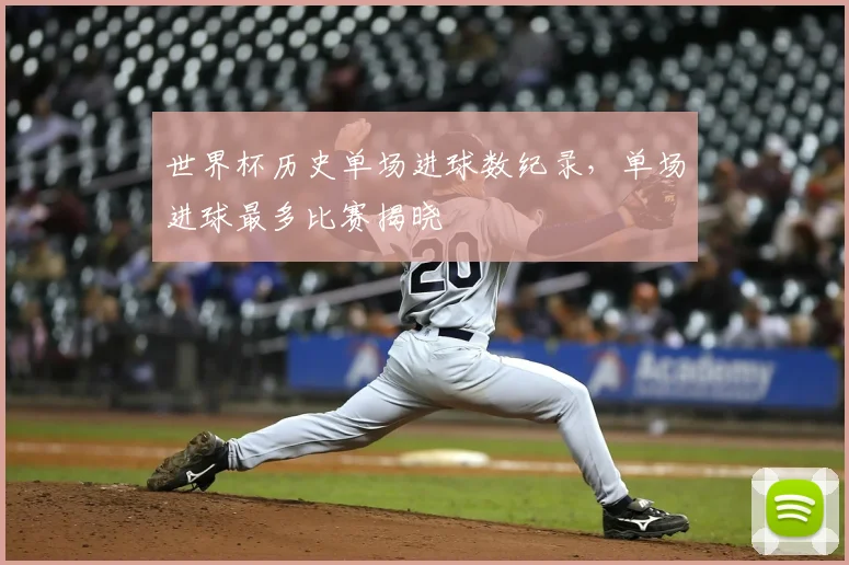 世界杯历史单场进球数纪录,单场进球最多比赛揭晓