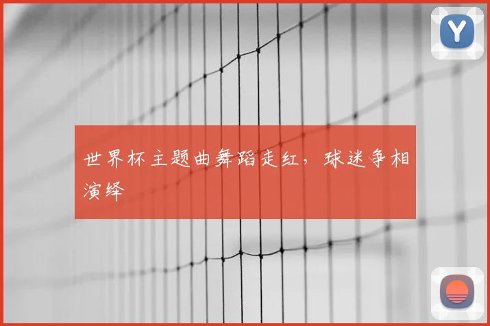 世界杯主题曲舞蹈走红,球迷争相演绎