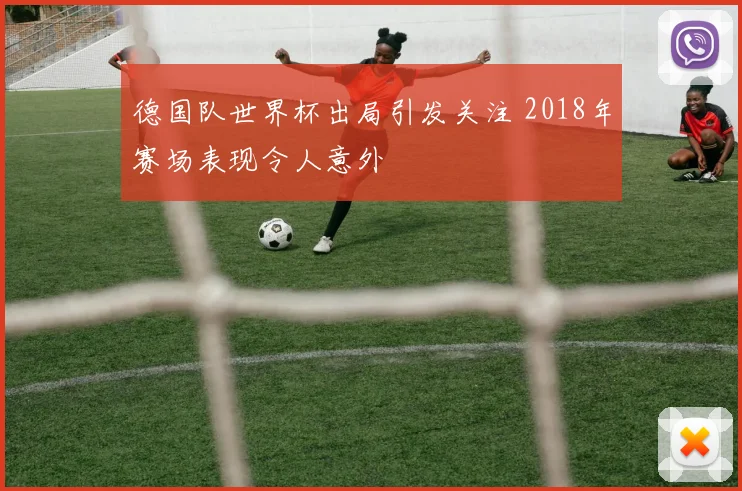 德国队世界杯出局引发关注 2018年赛场表现令人意外