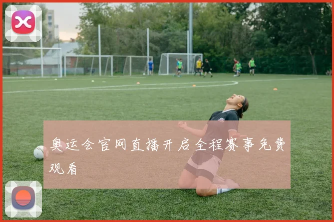奥运会官网直播开启全程赛事免费观看