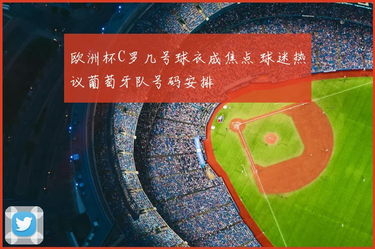 欧洲杯C罗几号球衣成焦点 球迷热议葡萄牙队号码安排