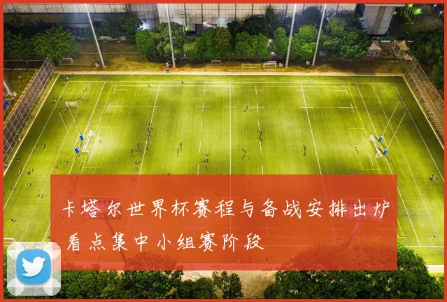 卡塔尔世界杯赛程与备战安排出炉 看点集中小组赛阶段