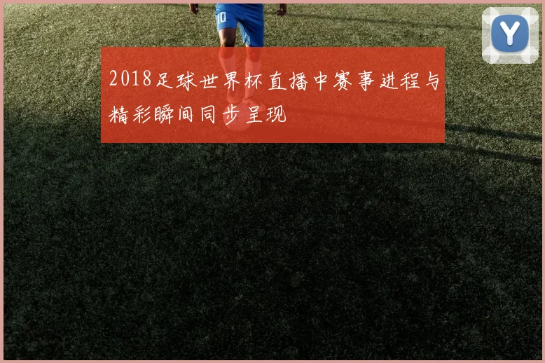 2018足球世界杯直播中赛事进程与精彩瞬间同步呈现