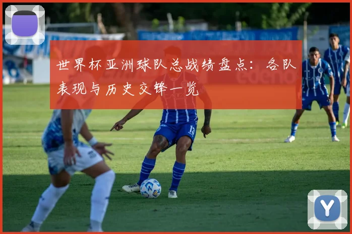 世界杯亚洲球队总战绩盘点:各队表现与历史交锋一览