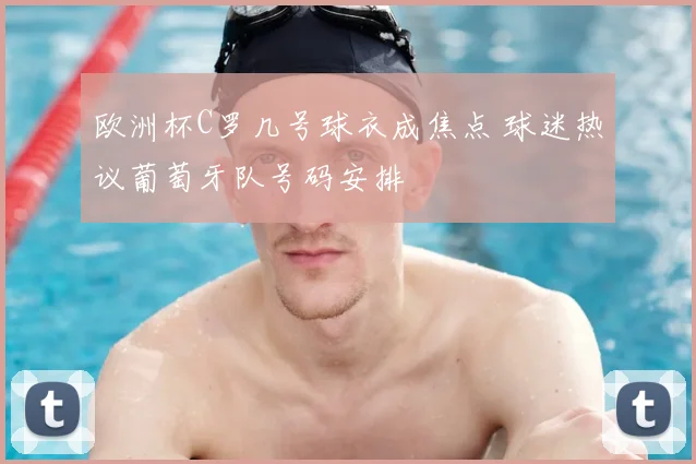 欧洲杯C罗几号球衣成焦点 球迷热议葡萄牙队号码安排