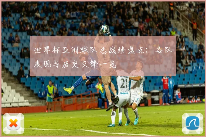世界杯亚洲球队总战绩盘点:各队表现与历史交锋一览
