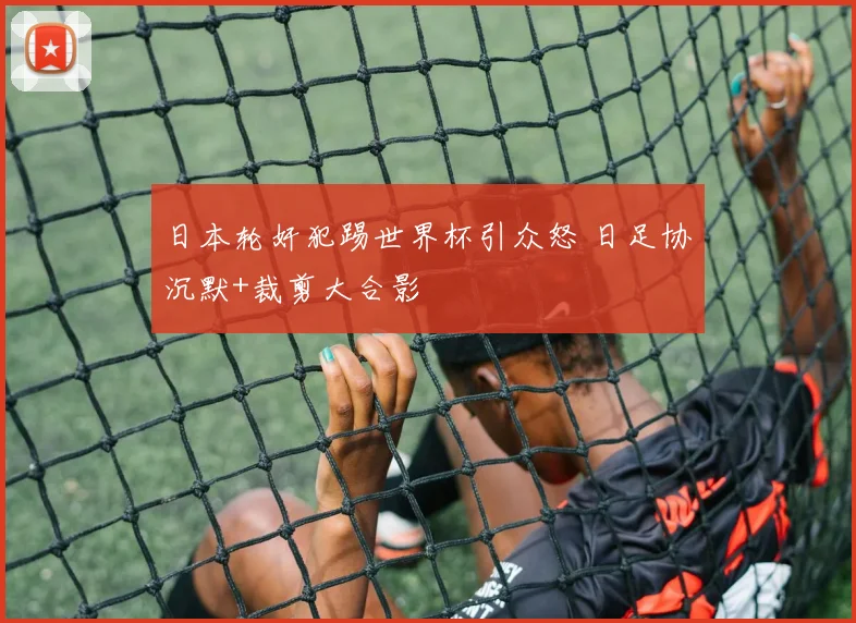 日本轮奸犯踢世界杯引众怒 日足协沉默+裁剪大合影